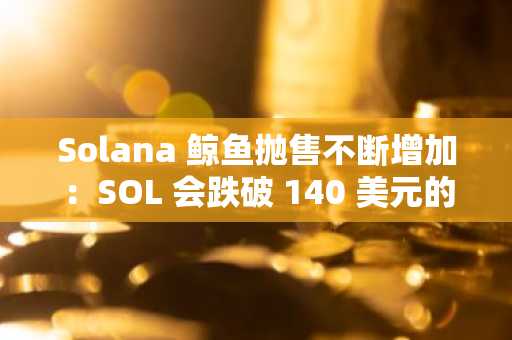 Solana 鲸鱼抛售不断增加：SOL 会跌破 140 美元的支撑位吗？