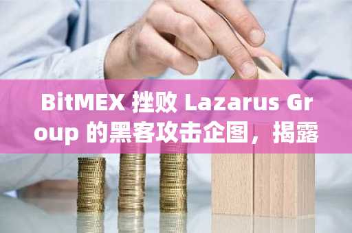 BitMEX 挫败 Lazarus Group 的黑客攻击企图，揭露黑客 IP 和操作漏洞