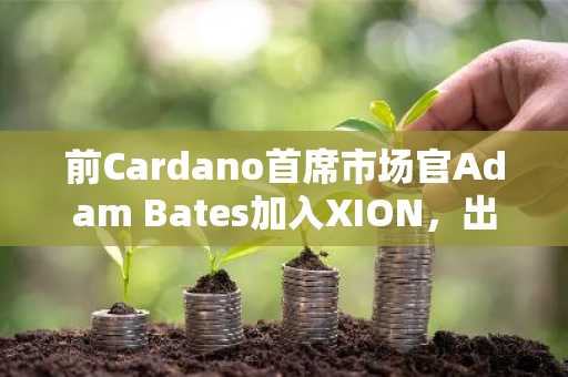 前Cardano首席市场官Adam Bates加入XION，出任首席文化官