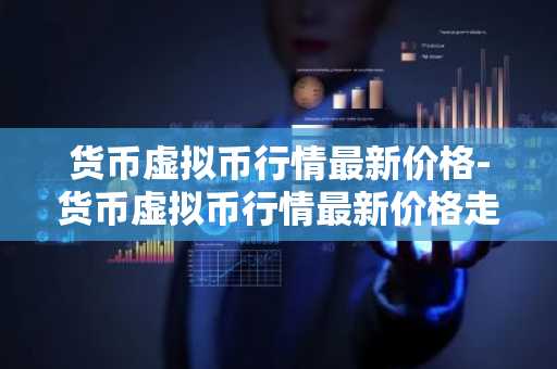 货币虚拟币行情最新价格-货币虚拟币行情最新价格走势