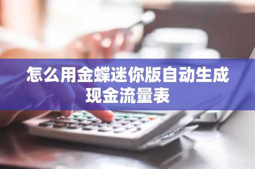 怎么用金蝶迷你版自动生成现金流量表
