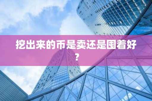 挖出来的币是卖还是囤着好？