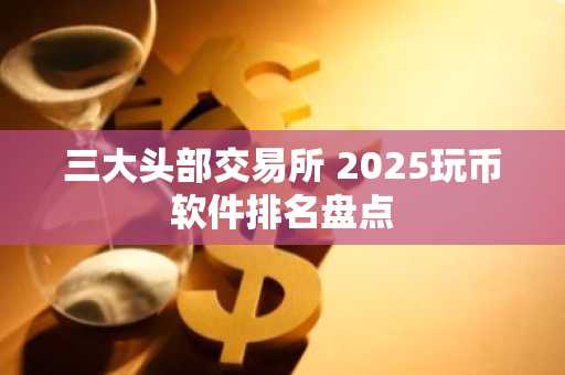 三大头部交易所 2025玩币软件排名盘点