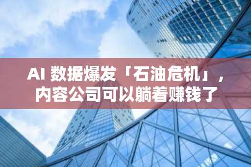 AI 数据爆发「石油危机」，内容公司可以躺着赚钱了