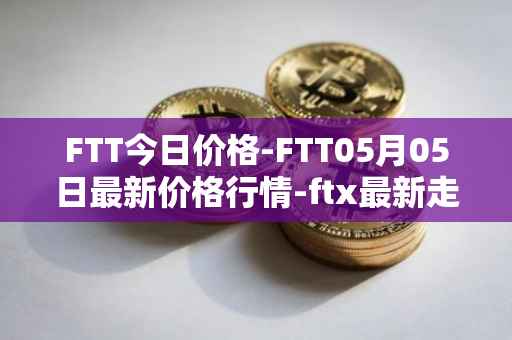 FTT今日价格-FTT05月05日最新价格行情-ftx最新走势消息