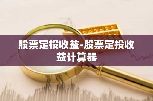 股票定投收益-股票定投收益计算器