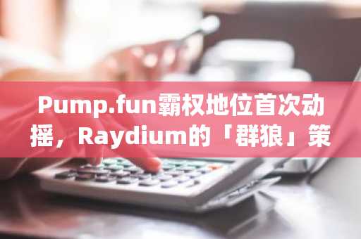 Pump.fun霸权地位首次动摇，Raydium的「群狼」策略奏效了