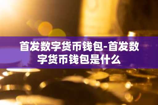 首发数字货币钱包-首发数字货币钱包是什么