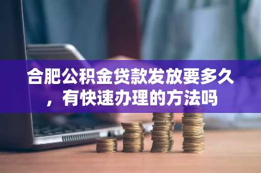 合肥公积金贷款发放要多久，有快速办理的方法吗