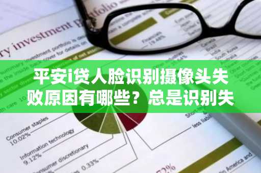 平安i贷人脸识别摄像头失败原因有哪些？总是识别失败。