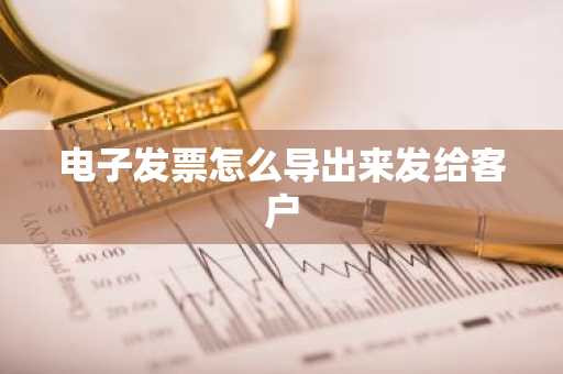 电子发票怎么导出来发给客户