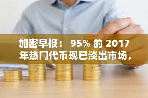 加密早报： 95% 的 2017 年热门代币现已淡出市场，隐私安全计算网络 Nillion 完成 2500 万美元融资