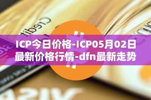 ICP今日价格-ICP05月02日最新价格行情-dfn最新走势消息