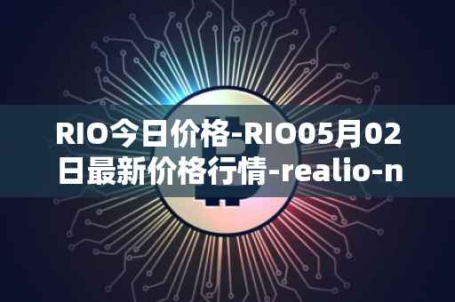 RIO今日价格-RIO05月02日最新价格行情-realio-network最新走势消息