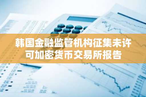 韩国金融监管机构征集未许可加密货币交易所报告