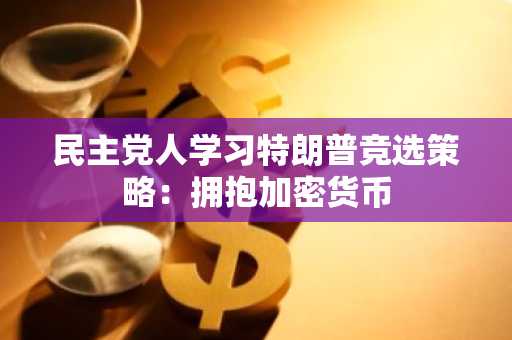 民主党人学习特朗普竞选策略：拥抱加密货币