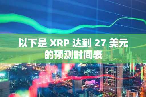 以下是 XRP 达到 27 美元的预测时间表
