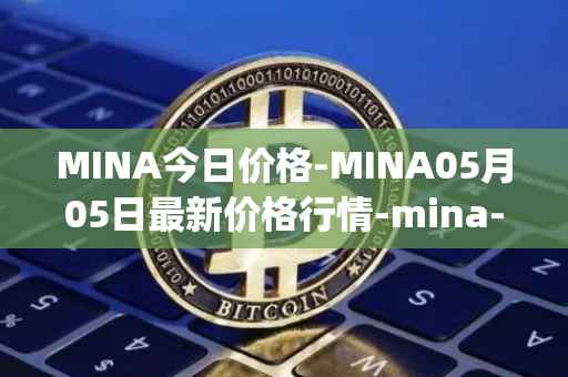 MINA今日价格-MINA05月05日最新价格行情-mina-protocoliou最新走势消息