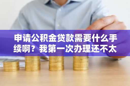 申请公积金贷款需要什么手续啊？我第一次办理还不太清楚。