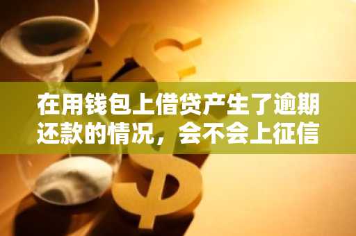 在用钱包上借贷产生了逾期还款的情况，会不会上征信呢？