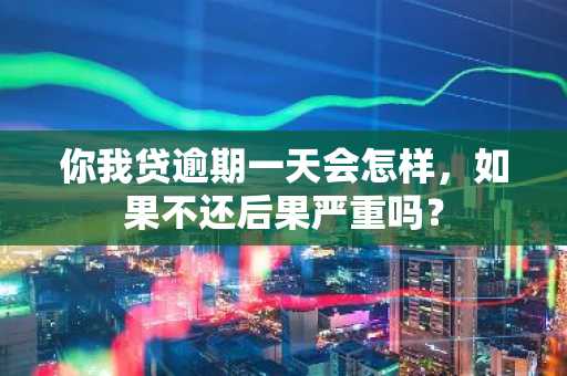 你我贷逾期一天会怎样，如果不还后果严重吗？