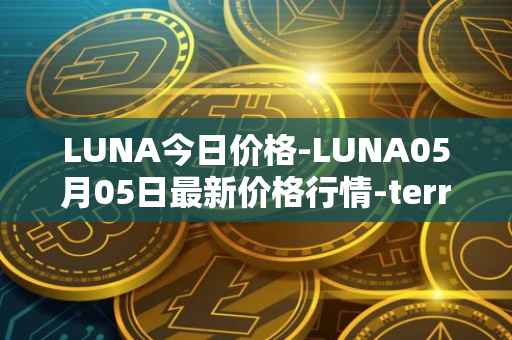 LUNA今日价格-LUNA05月05日最新价格行情-terra-luna-v2最新走势消息