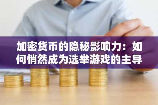 加密货币的隐秘影响力：如何悄然成为选举游戏的主导者