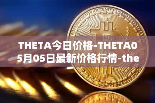 THETA今日价格-THETA05月05日最新价格行情-theta-token最新走势消息