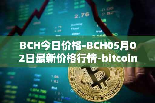 BCH今日价格-BCH05月02日最新价格行情-bitcoin-cash最新走势消息