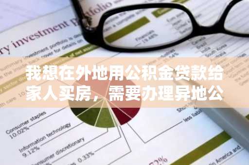 我想在外地用公积金贷款给家人买房，需要办理异地公积金贷款，具体需要怎么做呢？