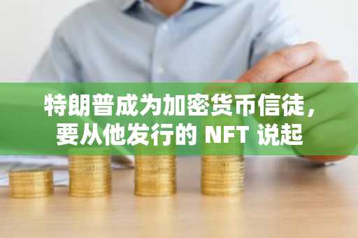 特朗普成为加密货币信徒，要从他发行的 NFT 说起