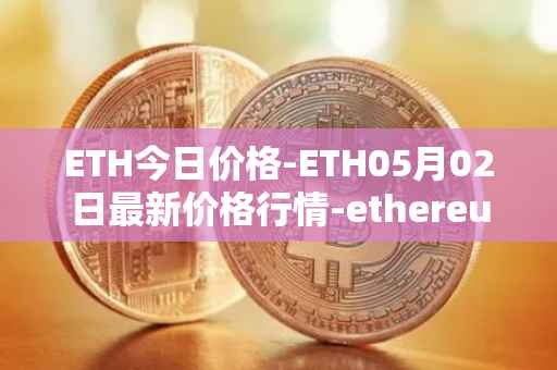 ETH今日价格-ETH05月02日最新价格行情-ethereum最新走势消息