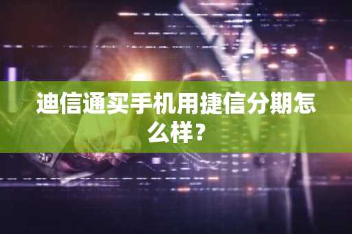 迪信通买手机用捷信分期怎么样？