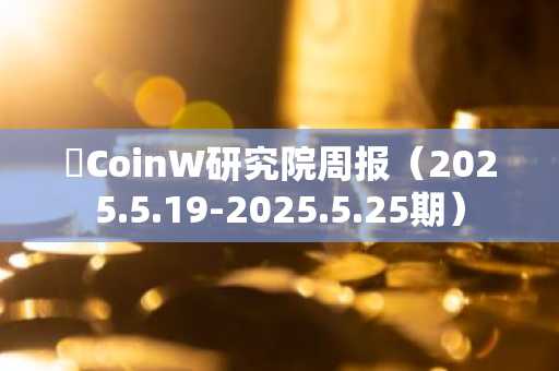 ​CoinW研究院周报（2025.5.19-2025.5.25期）