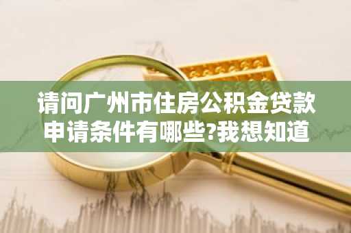 请问广州市住房公积金贷款申请条件有哪些?我想知道我符不符合条件。