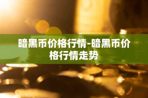 暗黑币价格行情-暗黑币价格行情走势