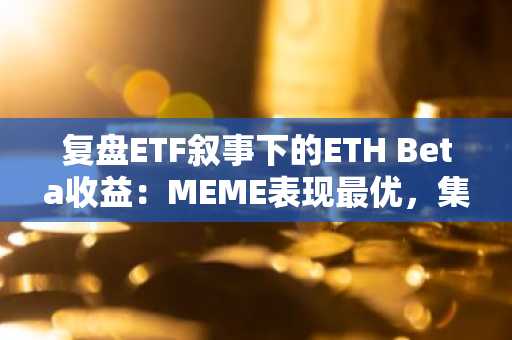 复盘ETF叙事下的ETH Beta收益：MEME表现最优，集体跑不赢比特币