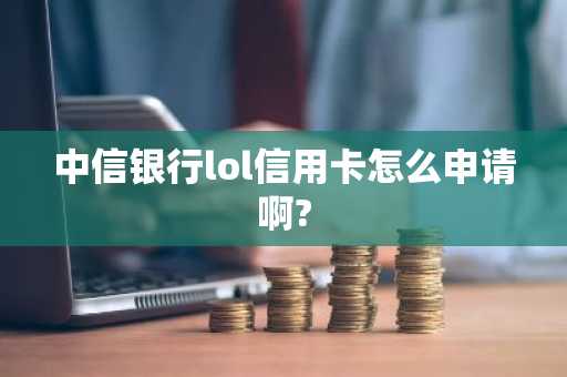中信银行lol信用卡怎么申请啊?