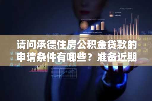 请问承德住房公积金贷款的申请条件有哪些？准备近期买房。