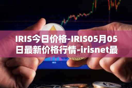 IRIS今日价格-IRIS05月05日最新价格行情-irisnet最新走势消息