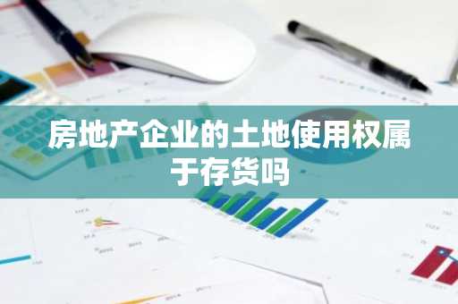 房地产企业的土地使用权属于存货吗