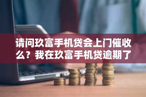 请问玖富手机贷会上门催收么？我在玖富手机贷逾期了。