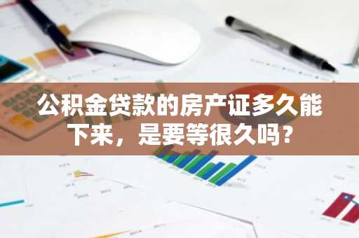 公积金贷款的房产证多久能下来，是要等很久吗？