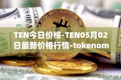 TEN今日价格-TEN05月02日最新价格行情-tokenomy最新走势消息