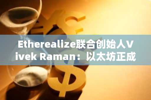 Etherealize联合创始人Vivek Raman：以太坊正成为华尔街的“数字石油”