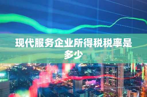 现代服务企业所得税税率是多少