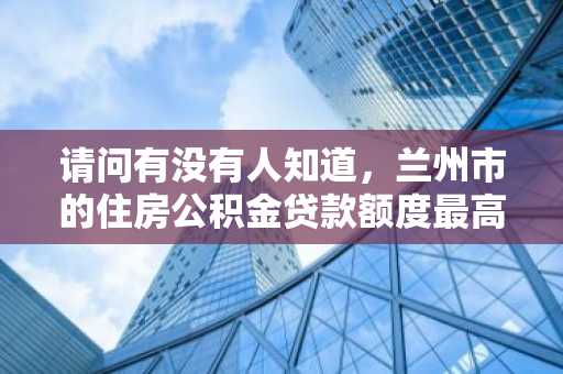 请问有没有人知道，兰州市的住房公积金贷款额度最高是多少呢？