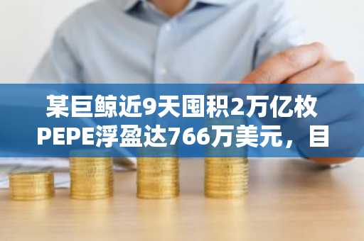 某巨鲸近9天囤积2万亿枚PEPE浮盈达766万美元，目前开始止盈