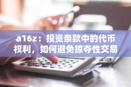 a16z：投资条款中的代币权利，如何避免掠夺性交易？