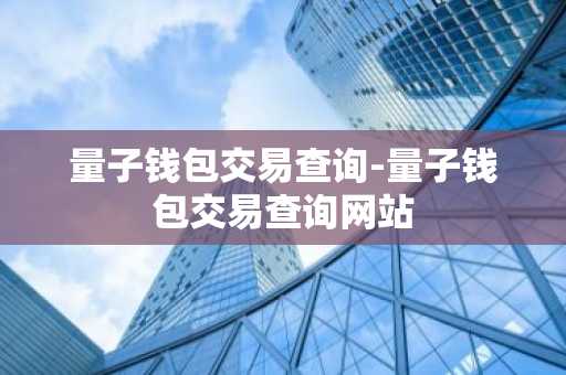 量子钱包交易查询-量子钱包交易查询网站